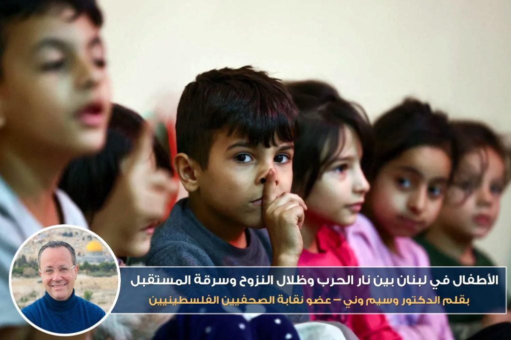 الأطفال في لبنان بين نار الحرب وظلال النزوح وسرقة المستقبل…بقلم د. وسيم وني